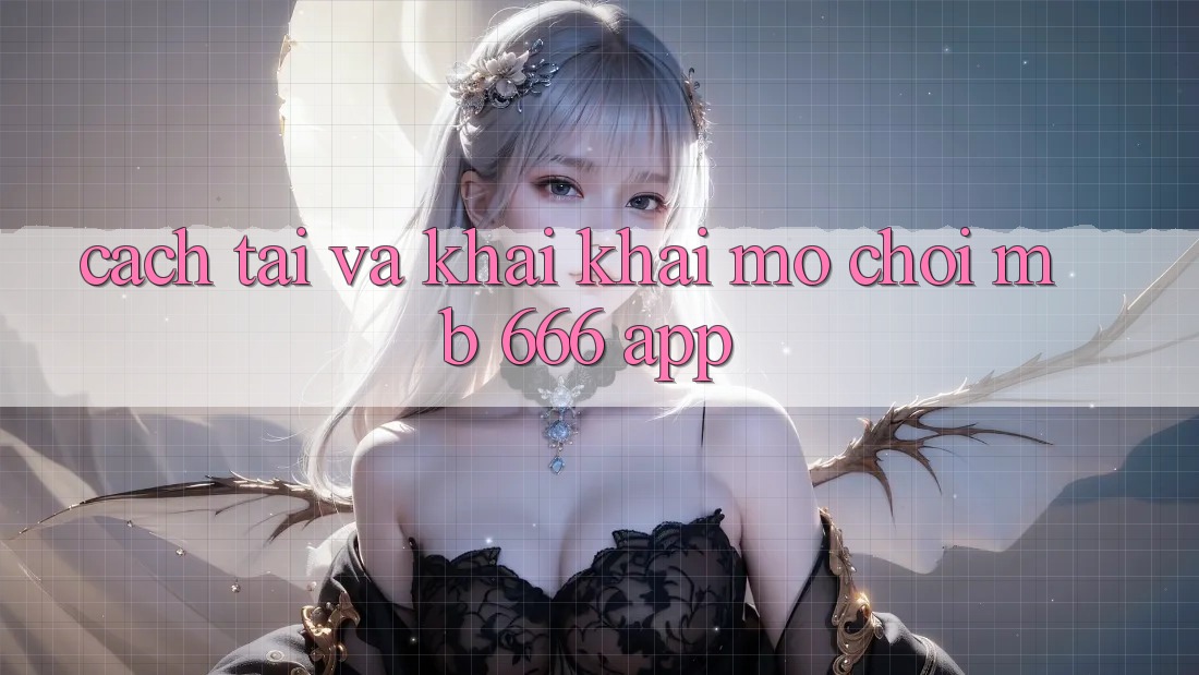 Cách tải và khai khai mở chơi MB 666 app