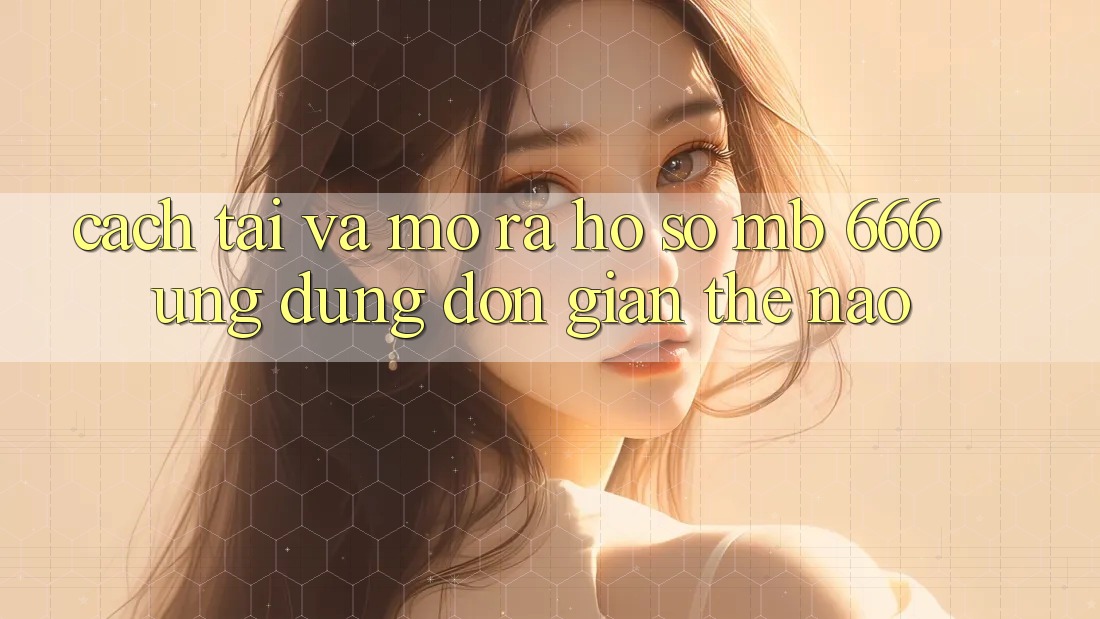 Cách tải và mở ra hồ sơ MB 666 ứng dụng đơn giản thế nào?