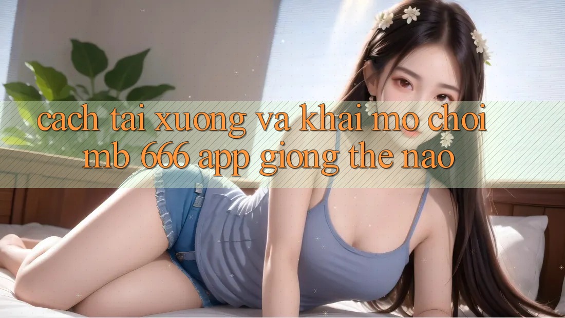 Cách tải xuống và khai mở chơi MB 666 App giống thế nào?