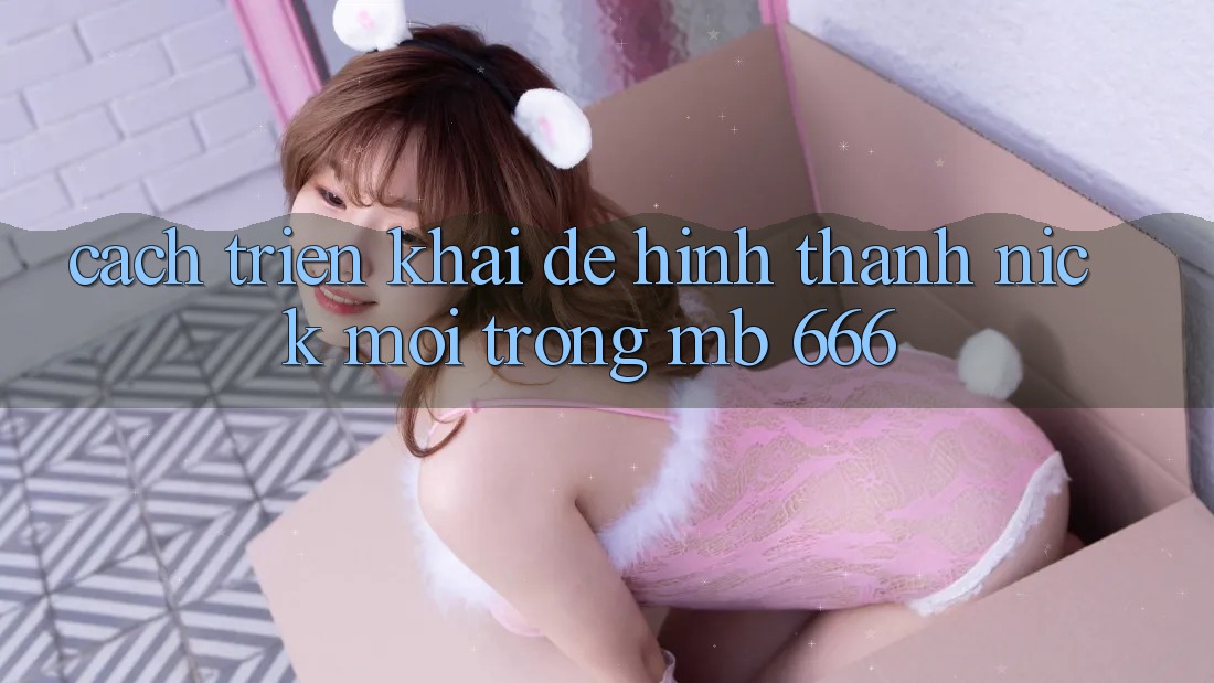 Cách triển khai Để Hình thành Nick Mới Trong MB 666