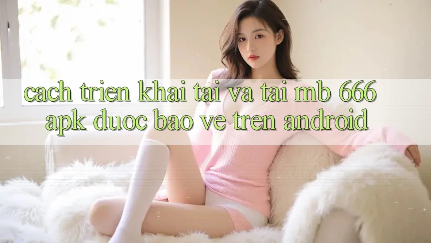 Cách triển khai tải và tải MB 666 APK được bảo vệ trên Android