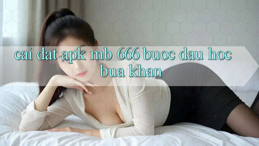 Cài Đặt APK MB 666: Bước Đầu Hóc búa Khăn
