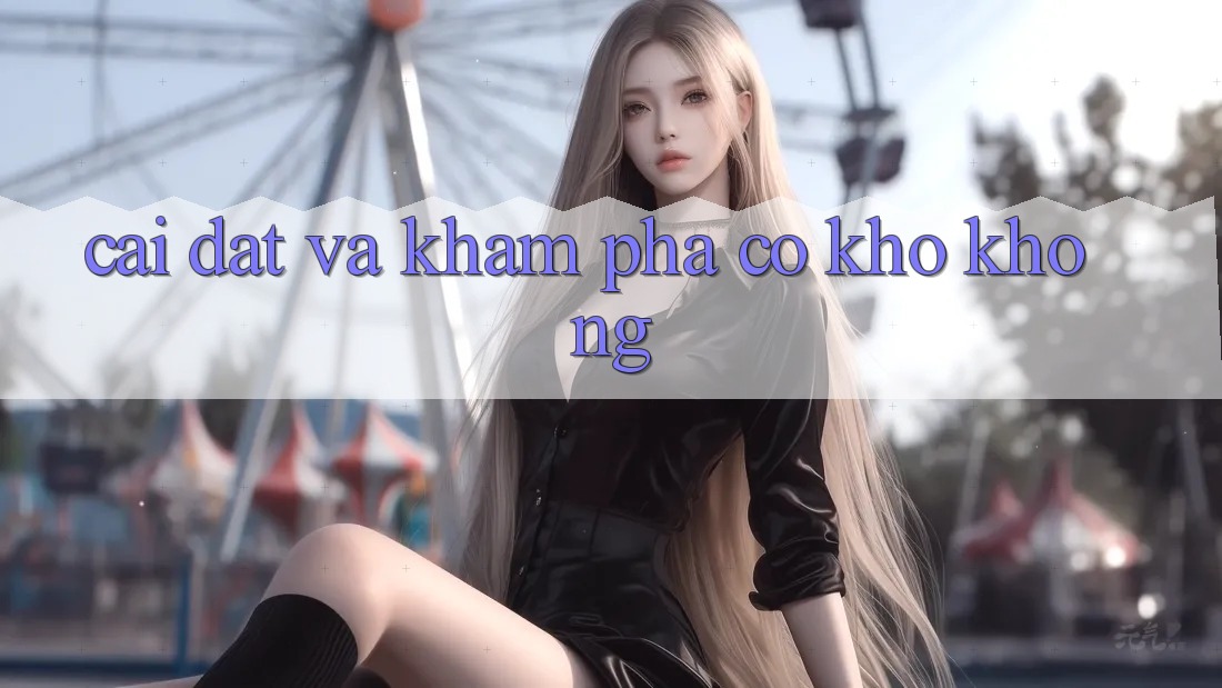 Cài đặt và khám phá có khó không?