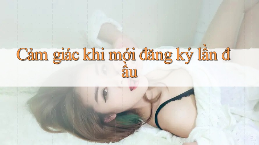 Cảm giác khi mới đăng ký lần đầu