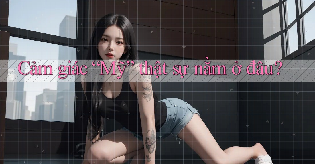 Cảm giác “Mỹ” thật sự nằm ở đâu?
