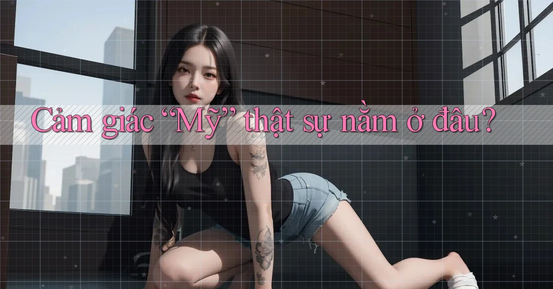 Cảm giác “Mỹ” thật sự nằm ở đâu?