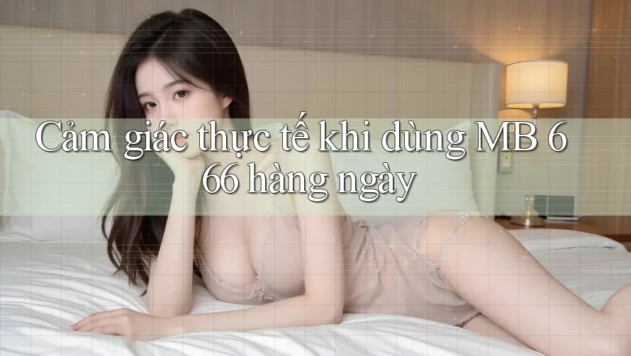 Cảm giác thực tế khi dùng MB 666 hàng ngày