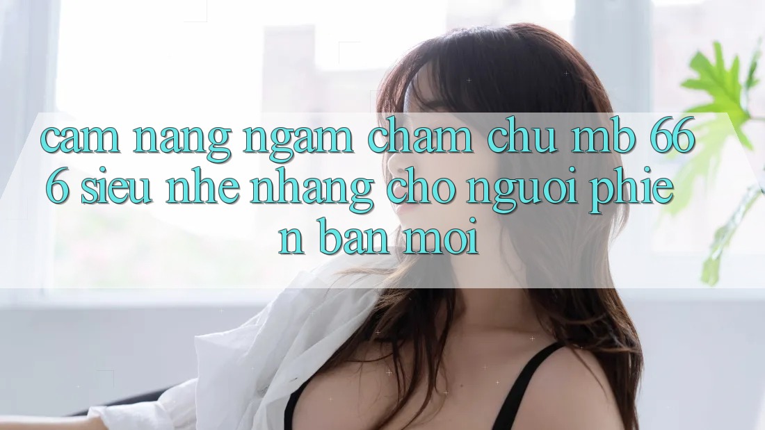 Cẩm nang ngắm chăm chú MB 666 siêu nhẹ nhàng cho người phiên bản mới