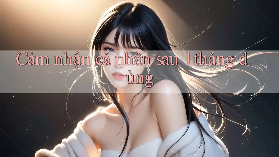 Cảm nhận cá nhân sau 1 tháng dùng