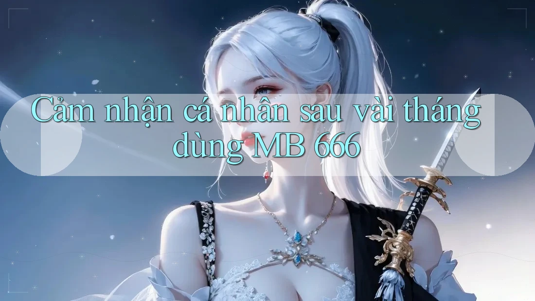 Cảm nhận cá nhân sau vài tháng dùng MB 666