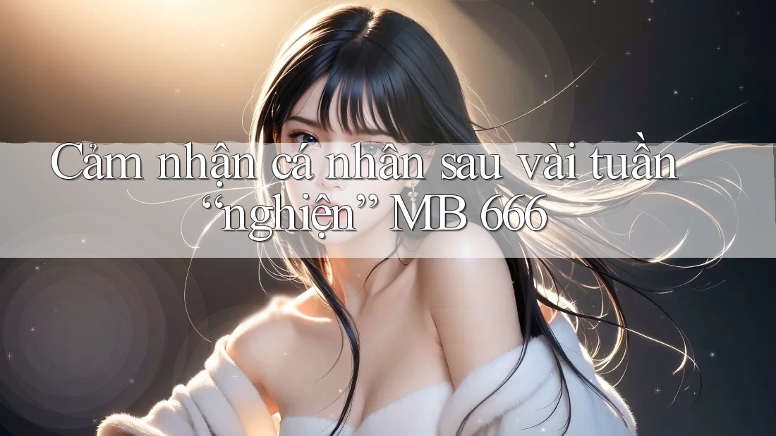 Cảm nhận cá nhân sau vài tuần “nghiện” MB 666