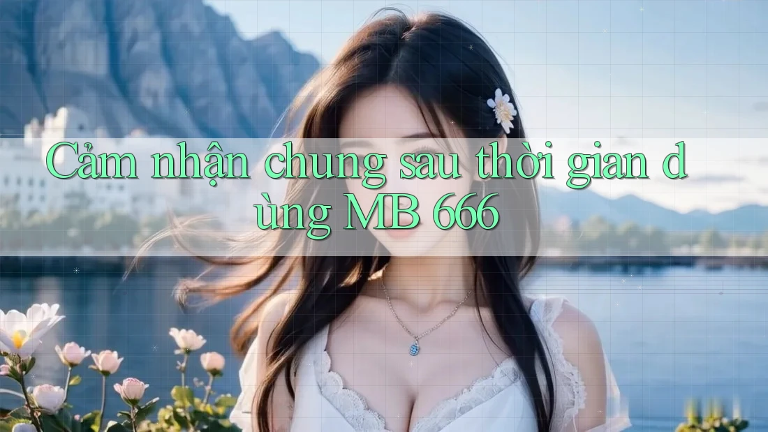 Cảm nhận chung sau thời gian dùng MB 666