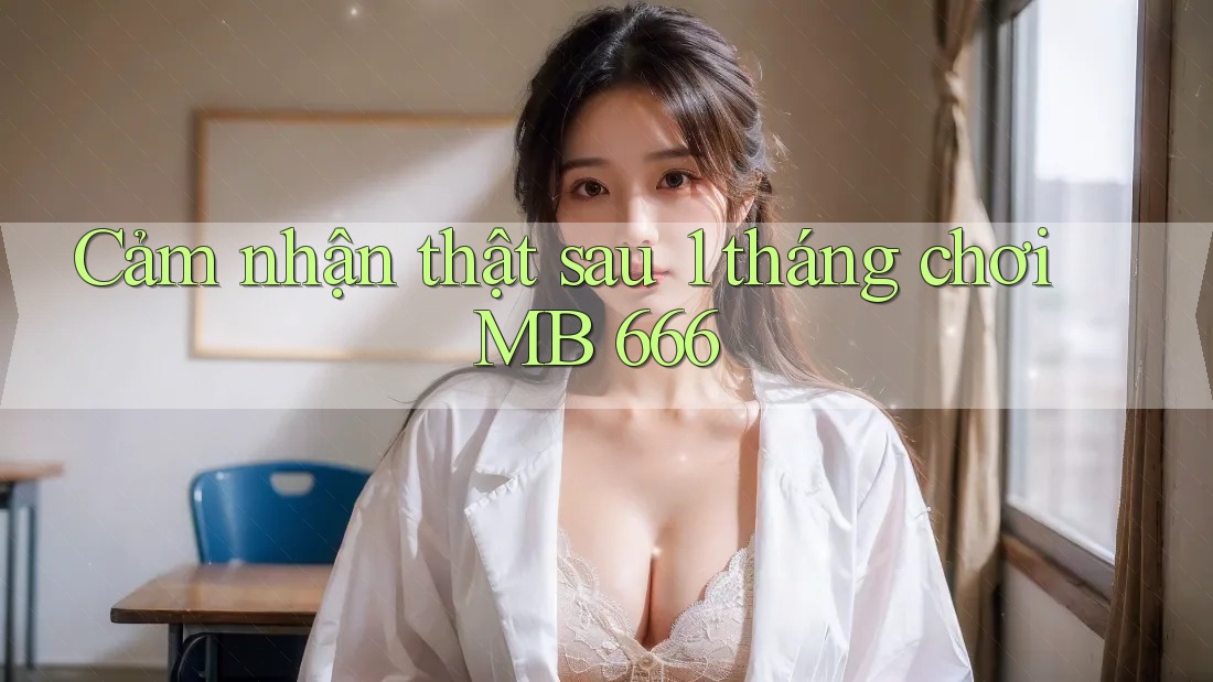 Cảm nhận thật sau 1 tháng chơi MB 666