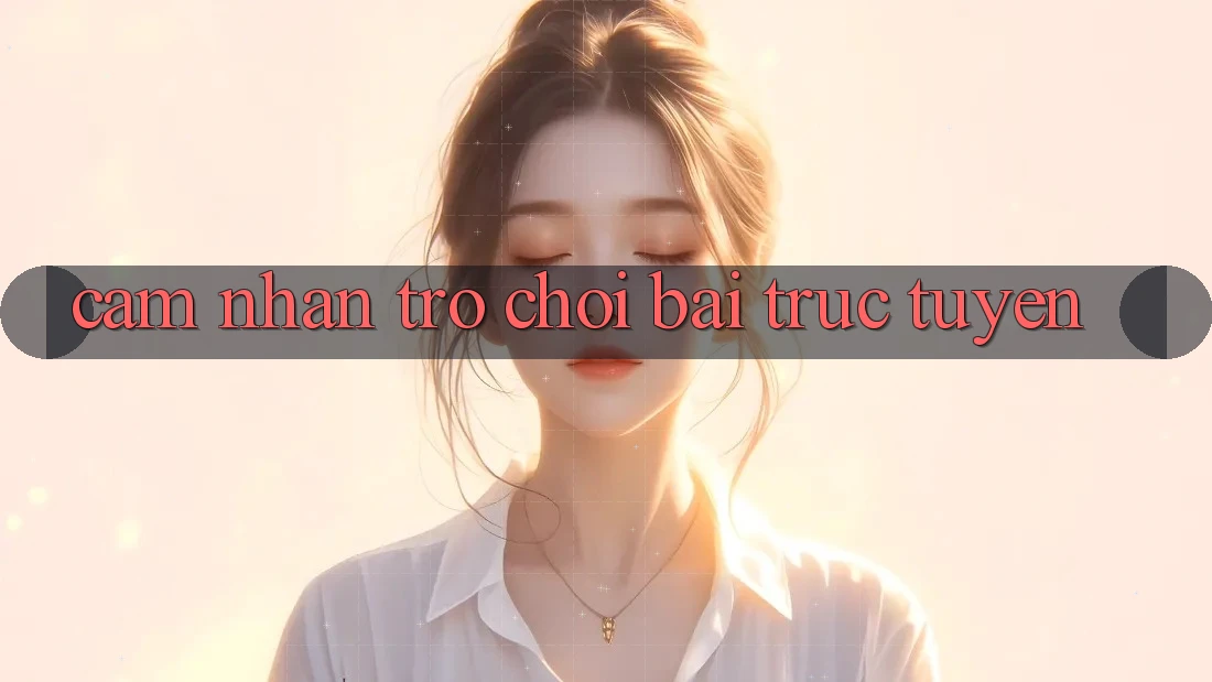 Cảm nhận Trò chơi Bài Trực Tuyến