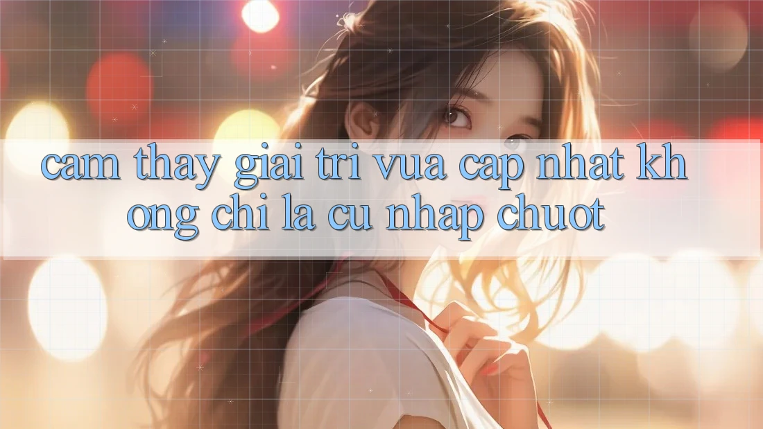 Cảm thấy Giải Trí Vừa cập nhật: Không Chỉ Là Cú Nhấp Chuột