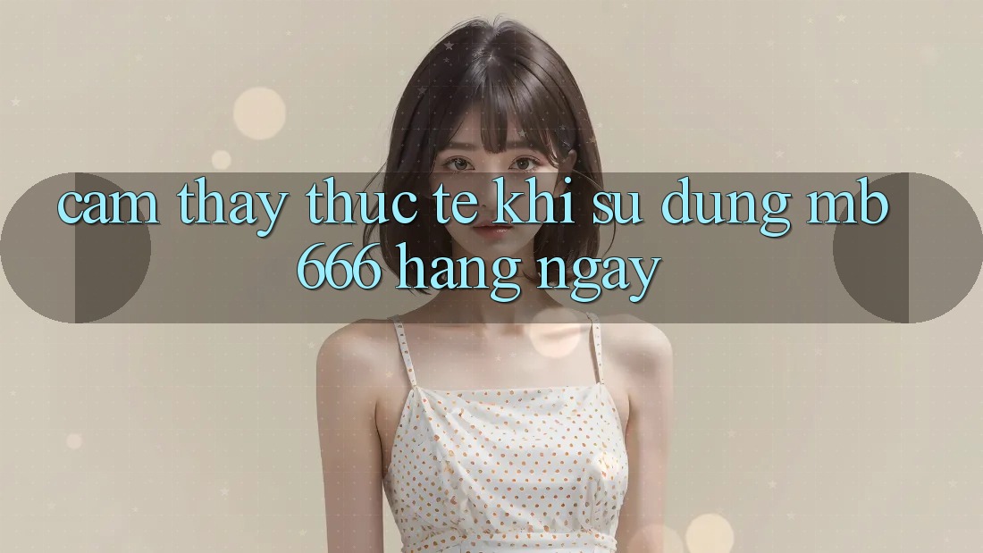 Cảm thấy thực tế khi sử dụng MB666 hàng ngày