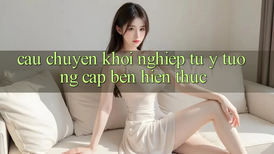 Câu chuyện khởi nghiệp: Từ ý tưởng cập bến hiện thực