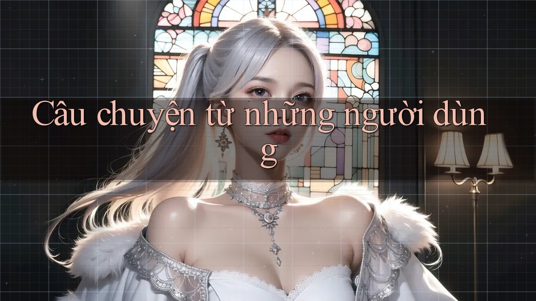 Câu Chuyện Từ Những Người Dùng