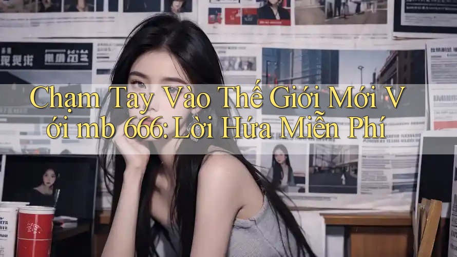 Chạm Tay Vào Thế Giới Mới Với mb 666: Lời Hứa Miễn Phí