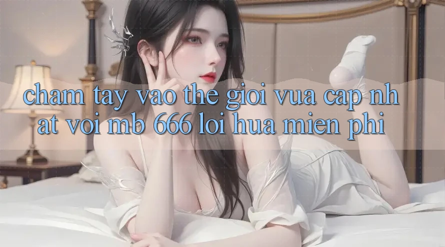 Chạm Tay Vào Thế Giới Vừa cập nhật Với mb 666: Lời Hứa Miễn Phí
