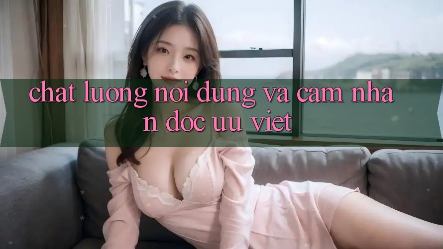 Chất Lượng Nội Dung và Cảm nhận Đọc Ưu Việt