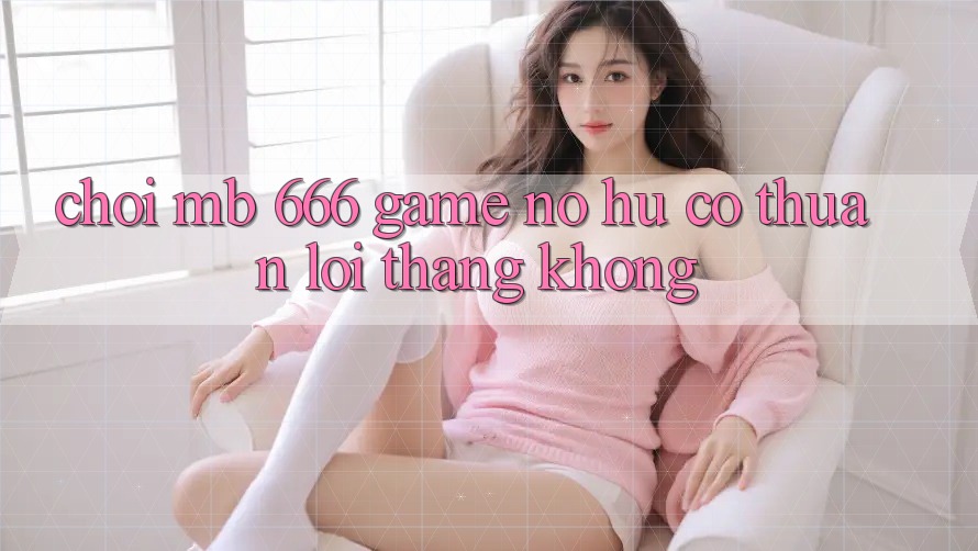 Chơi MB 666 game nổ hũ có thuận lợi thắng không?