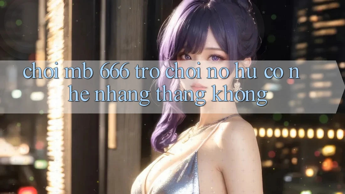 Chơi MB 666 trò chơi nổ hũ có nhẹ nhàng thắng không?