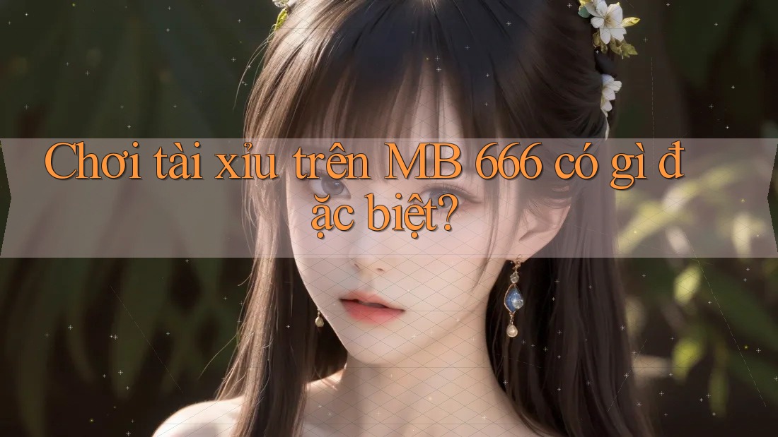 Chơi tài xỉu trên MB 666 có gì đặc biệt?
