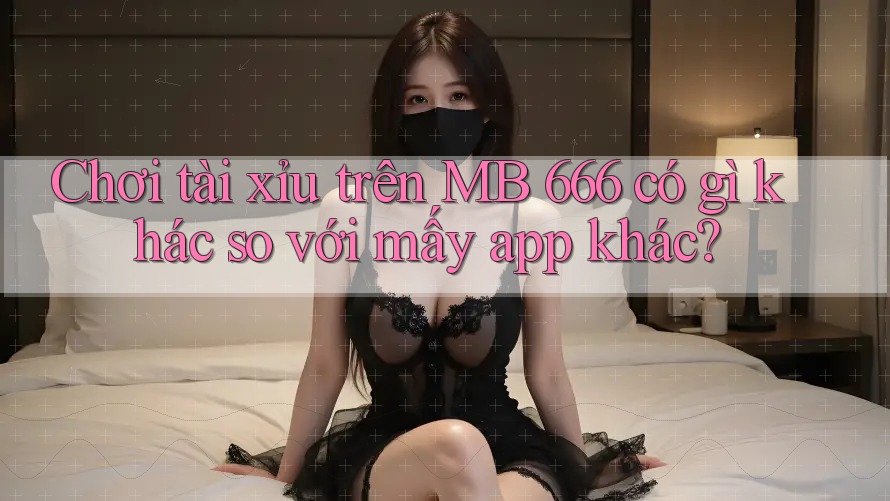 Chơi tài xỉu trên MB 666 có gì khác so với mấy app khác?