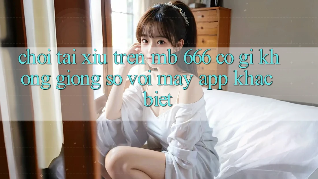 Chơi tài xỉu trên MB 666 có gì không giống so với mấy app khác biệt?