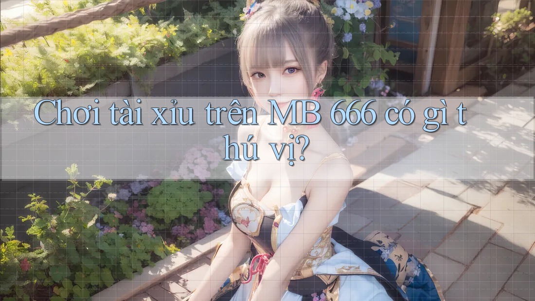 Chơi tài xỉu trên MB 666 có gì thú vị?
