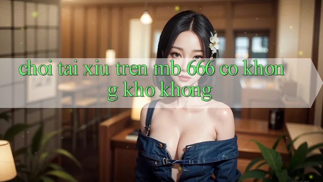 Chơi tài xỉu trên MB 666 có không khó không?