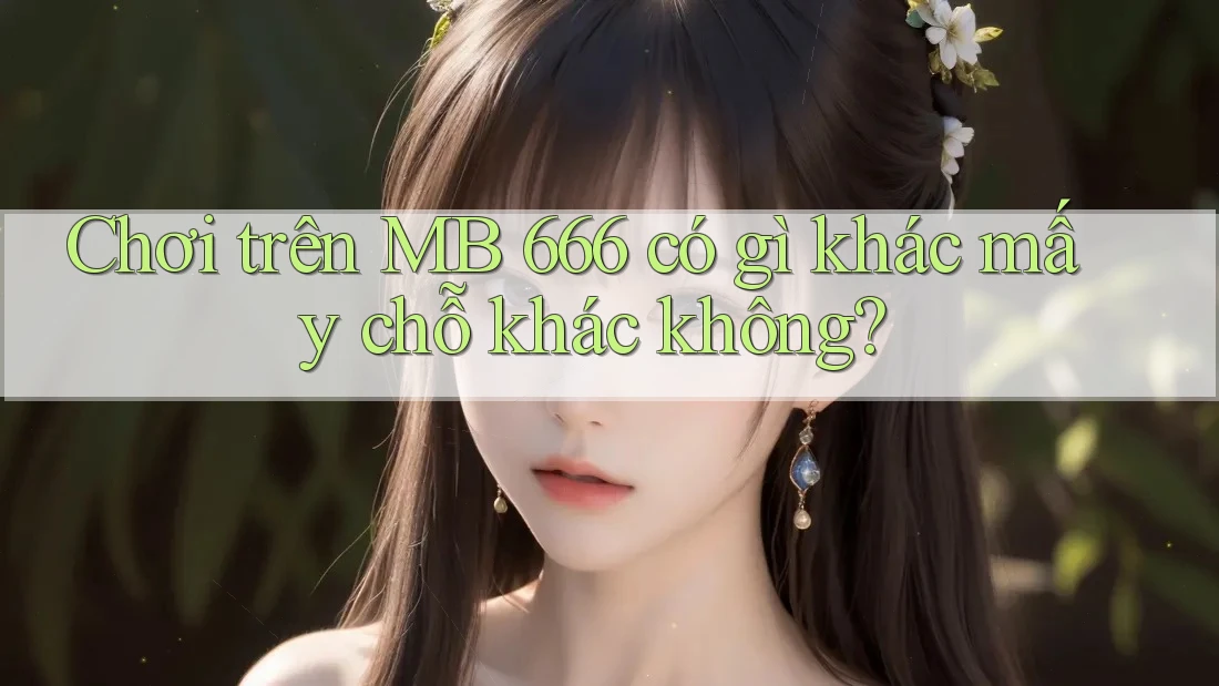 Chơi trên MB 666 có gì khác mấy chỗ khác không?