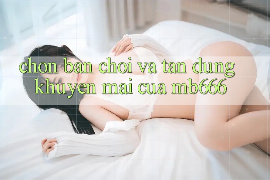 Chọn Bàn Chơi và Tận Dụng Khuyến mãi của MB666