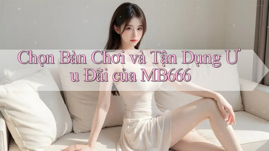 Chọn Bàn Chơi và Tận Dụng Ưu Đãi của MB666