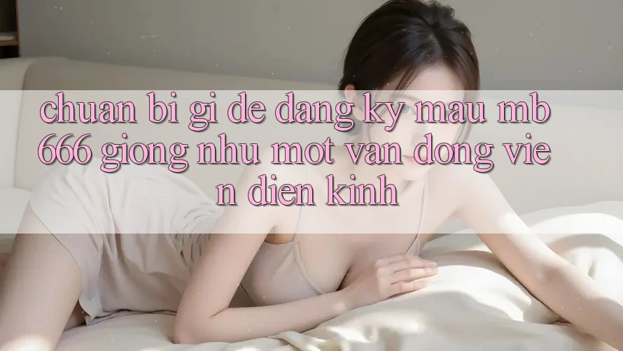 Chuẩn Bị Gì Để “Đăng Ký Mau MB 666” Giống như Một Vận Động Viên Điền Kinh?