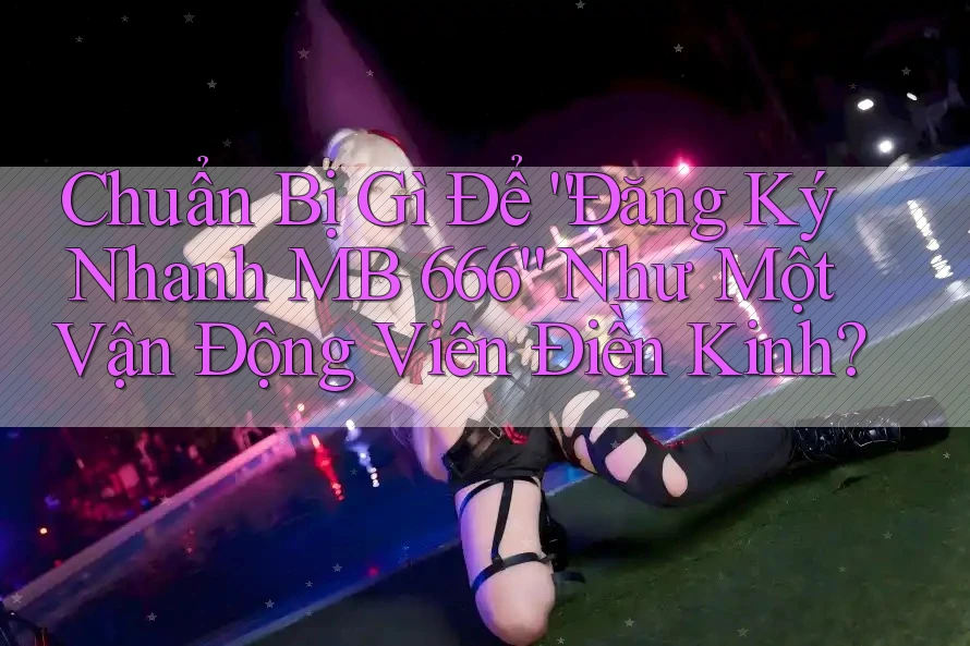 Chuẩn Bị Gì Để “Đăng Ký Nhanh MB 666” Như Một Vận Động Viên Điền Kinh?