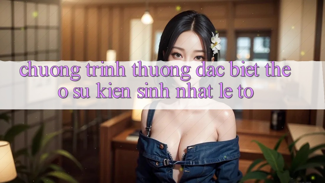 Chương trình thưởng đặc biệt theo sự kiện – sinh nhật, lễ to
