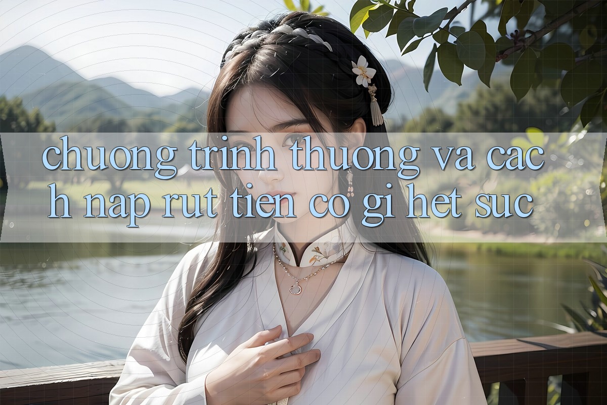 Chương trình thưởng và cách nạp rút tiền có gì hết sức?