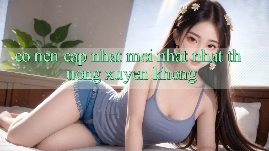 Có nên cập nhật mới nhất nhất thường xuyên không?