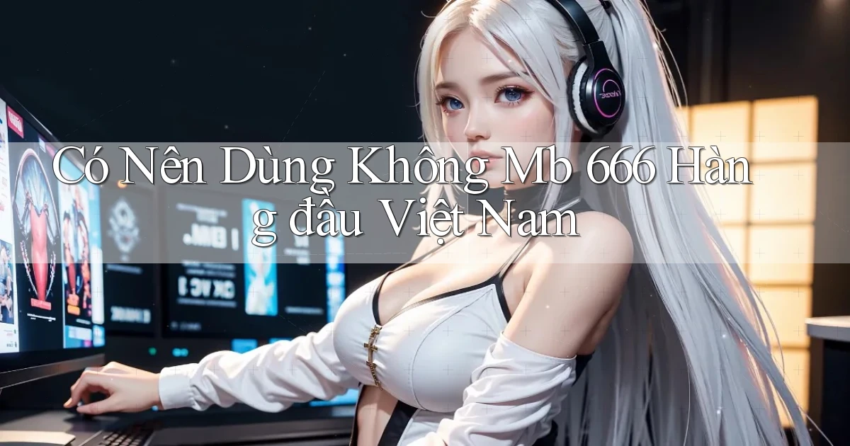 có nên dùng không mb 666 hàng đầu việt nam