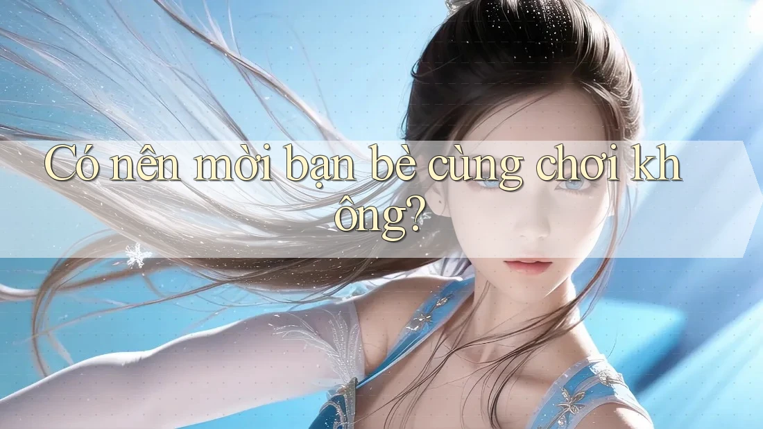Có nên mời bạn bè cùng chơi không?