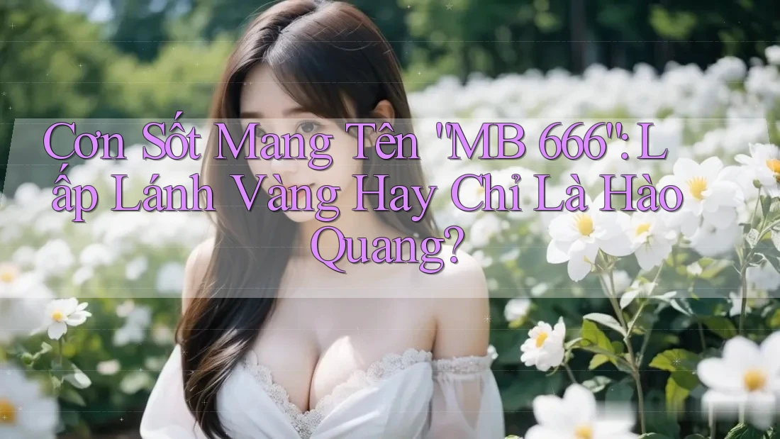 Cơn Sốt Mang Tên “MB 666”: Lấp Lánh Vàng Hay Chỉ Là Hào Quang?