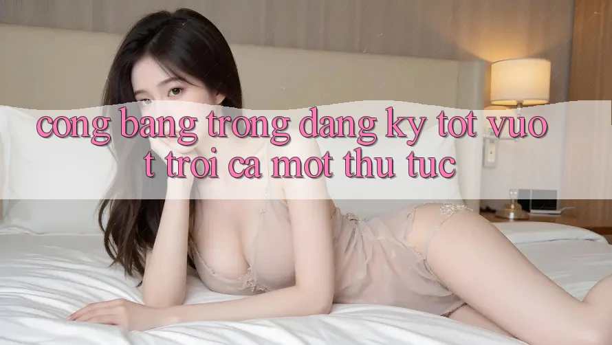Công Bằng Trong Đăng Ký – Tốt vượt trội Cả Một Thủ Tục