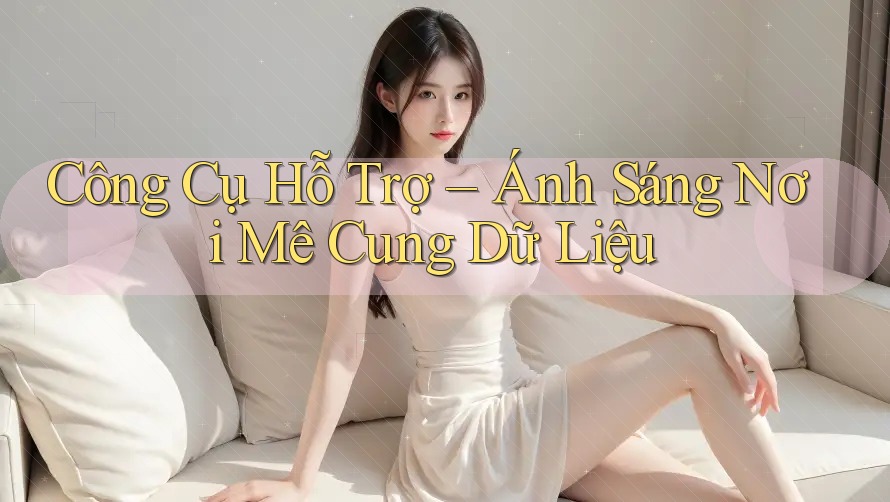 Công Cụ Hỗ Trợ – Ánh Sáng Nơi Mê Cung Dữ Liệu Công Cụ Hỗ Trợ – Ánh Sáng Nơi Mê Cung Dữ Liệu