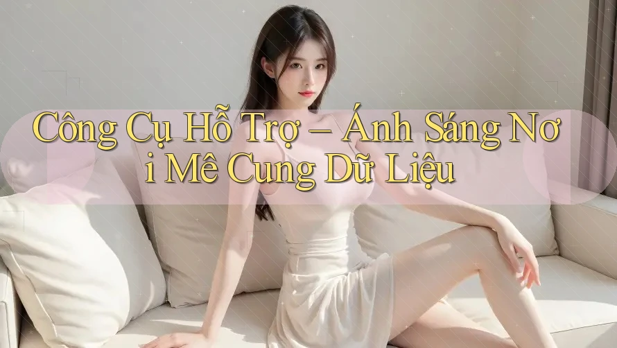 Công Cụ Hỗ Trợ – Ánh Sáng Nơi Mê Cung Dữ Liệu