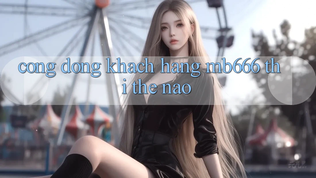 Cộng đồng khách hàng MB666 thì thế nào?