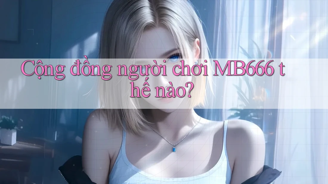 Cộng đồng người chơi MB666 thế nào?