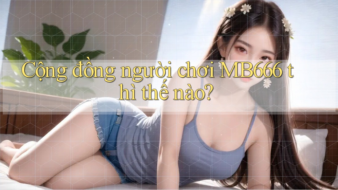 Cộng đồng người chơi MB666 thì thế nào?