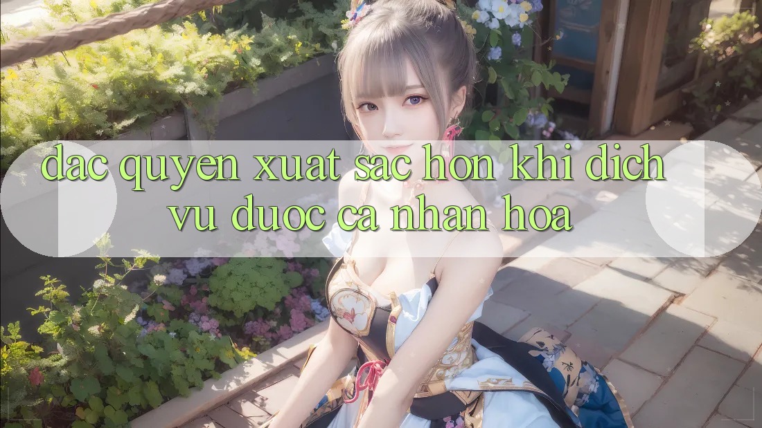 Đặc Quyền Xuất sắc hơn: Khi Dịch Vụ Được Cá Nhân Hóa